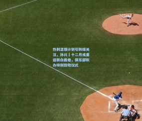 开云体育官网：热刺温情计划引韩媒关注，孙兴慜十二月或重返新白鹿巷，俱乐部拟办特别致敬仪式