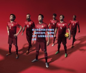 【kaiyun】米兰防线革新计划曝光，除阿坎吉外，福伊特与乔·戈麦斯进入引雷达阵