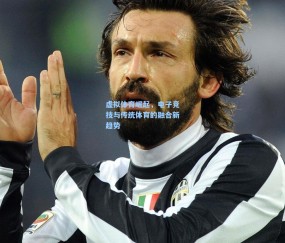 开云官网-虚拟体育崛起，电子竞技与传统体育的融合新趋势