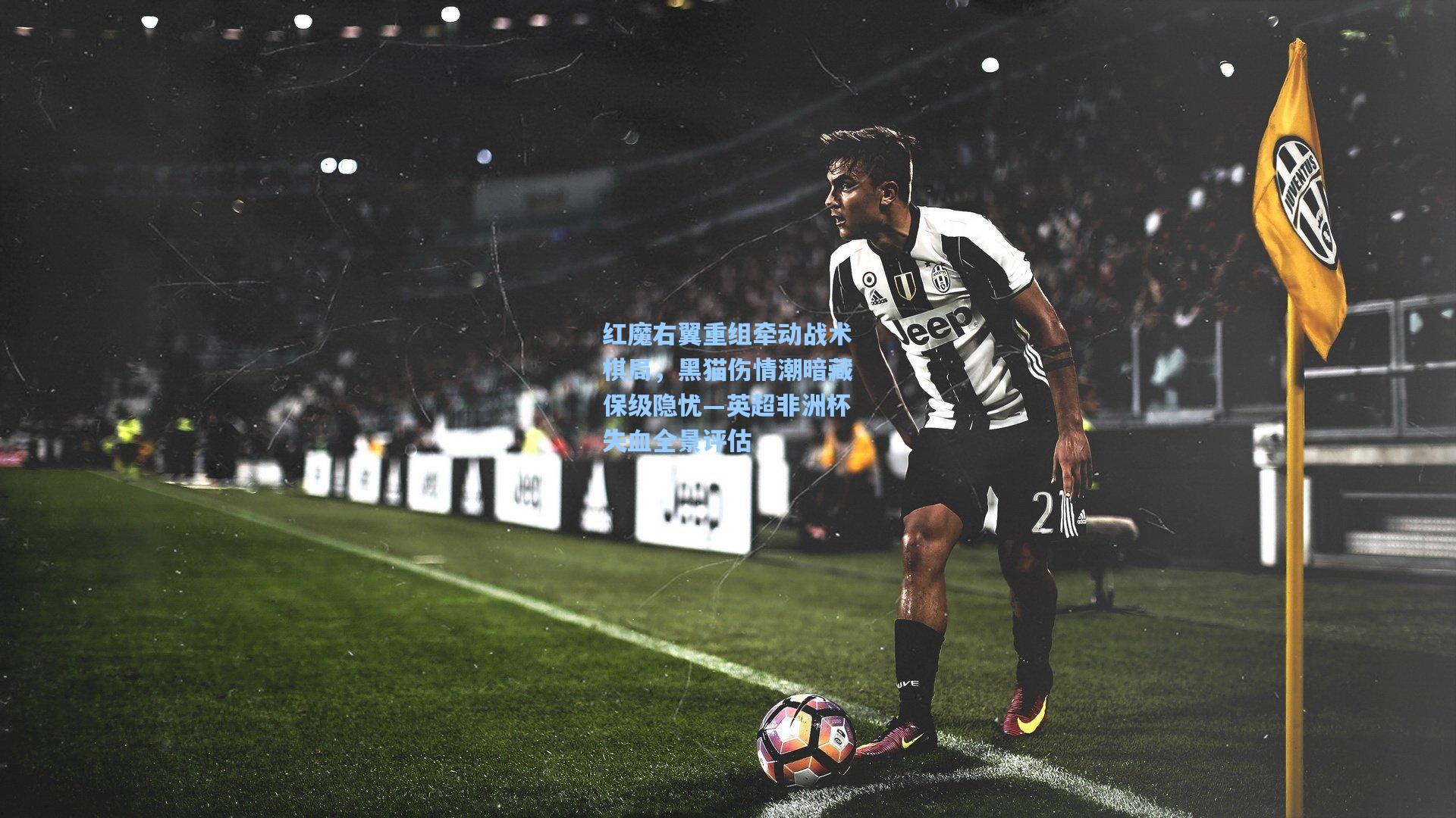 红魔右翼重组牵动战术棋局，黑猫伤情潮暗藏保级隐忧—英超非洲杯失血全景评估