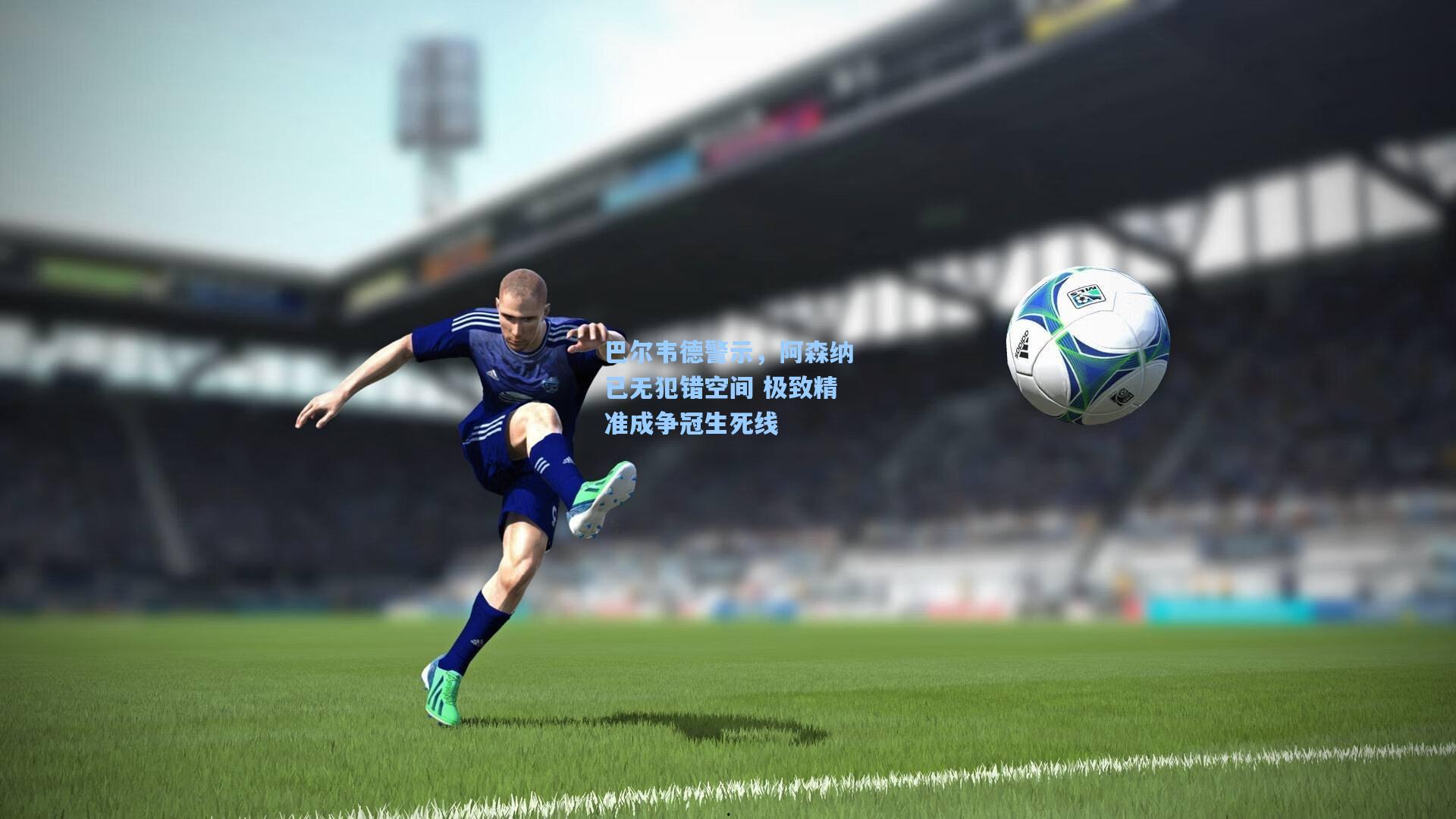 巴尔韦德警示，阿森纳已无犯错空间 极致精准成争冠生死线