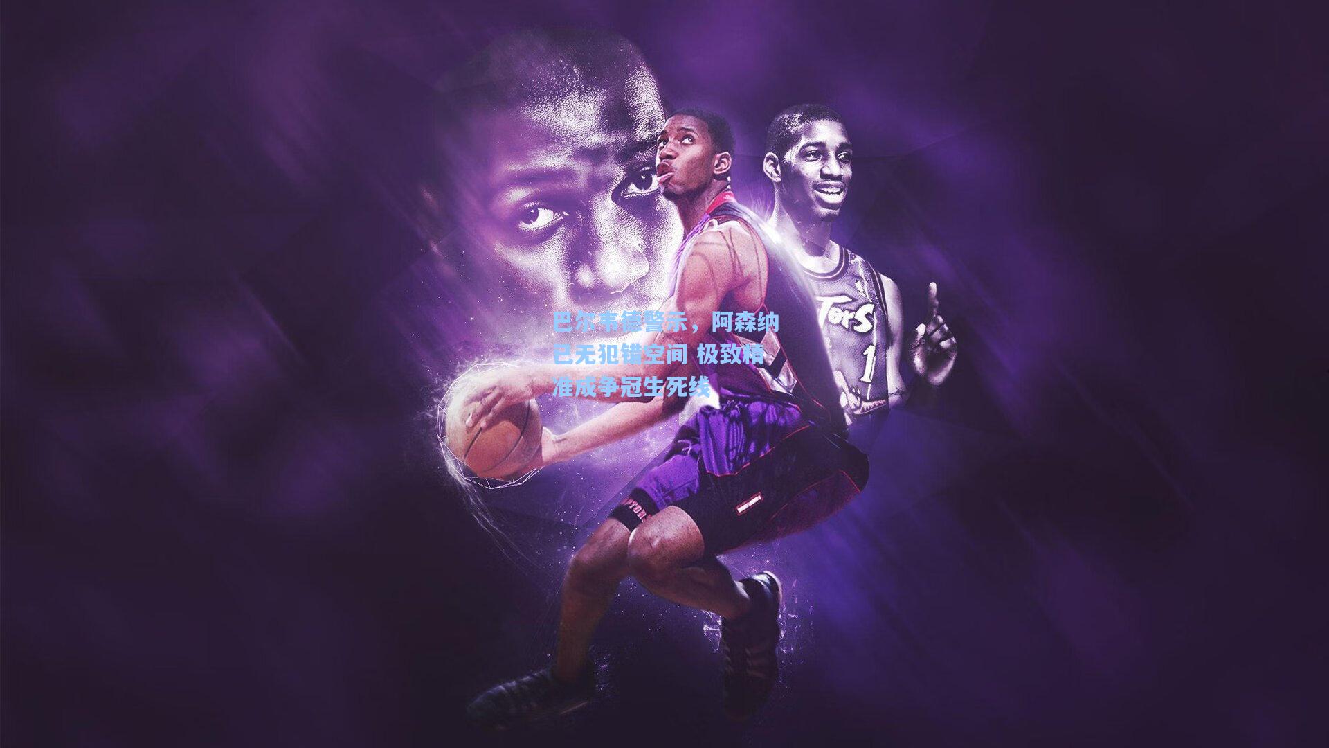 巴尔韦德警示，阿森纳已无犯错空间 极致精准成争冠生死线