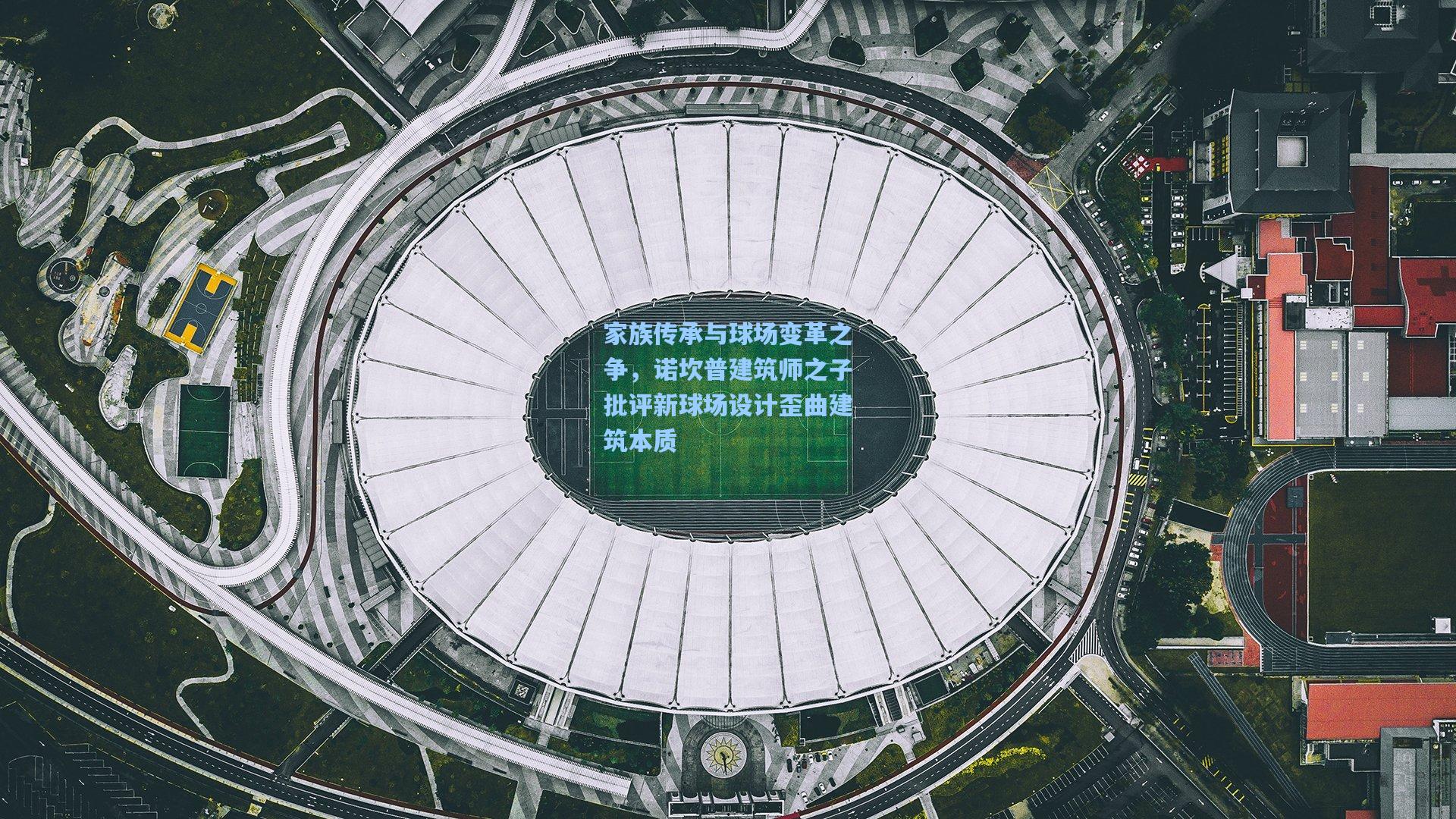 家族传承与球场变革之争，诺坎普建筑师之子批评新球场设计歪曲建筑本质