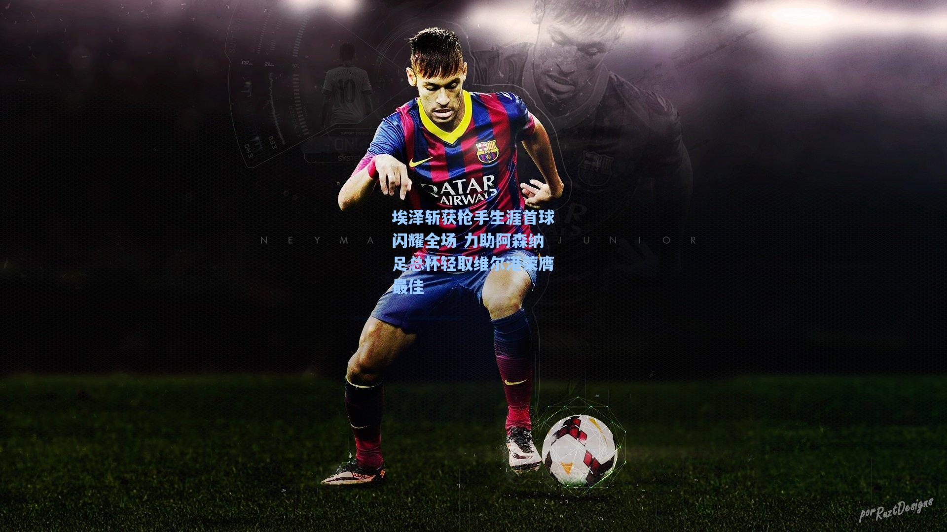 埃泽斩获枪手生涯首球闪耀全场 力助阿森纳足总杯轻取维尔港荣膺最佳