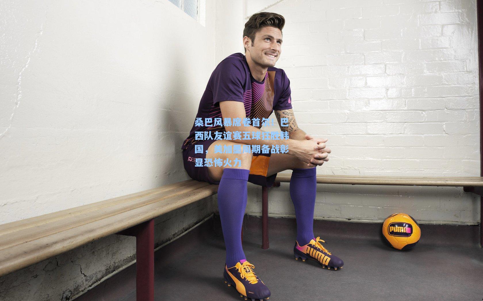 桑巴风暴席卷首尔!巴西队友谊赛五球狂胜韩国,美加墨周期备战彰显恐怖火力