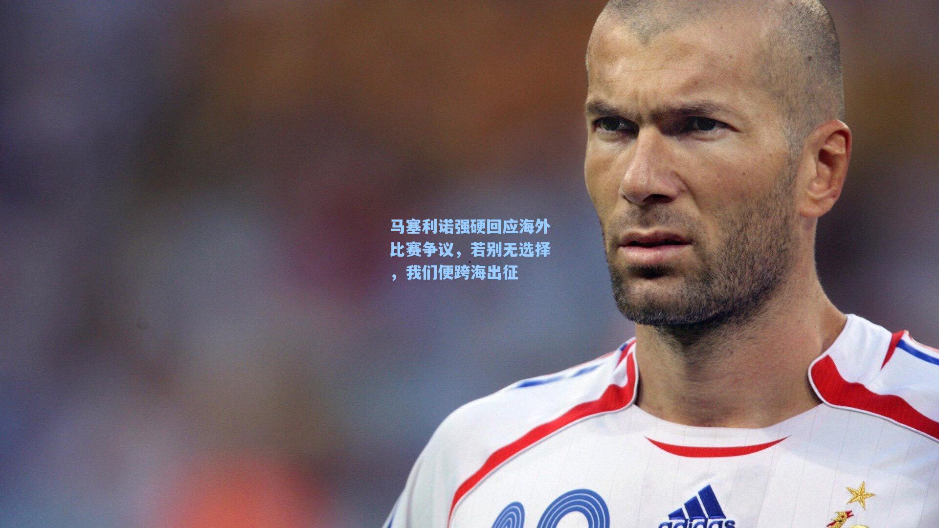 马塞利诺强硬回应海外比赛争议,若别无选择,我们便跨海出征
