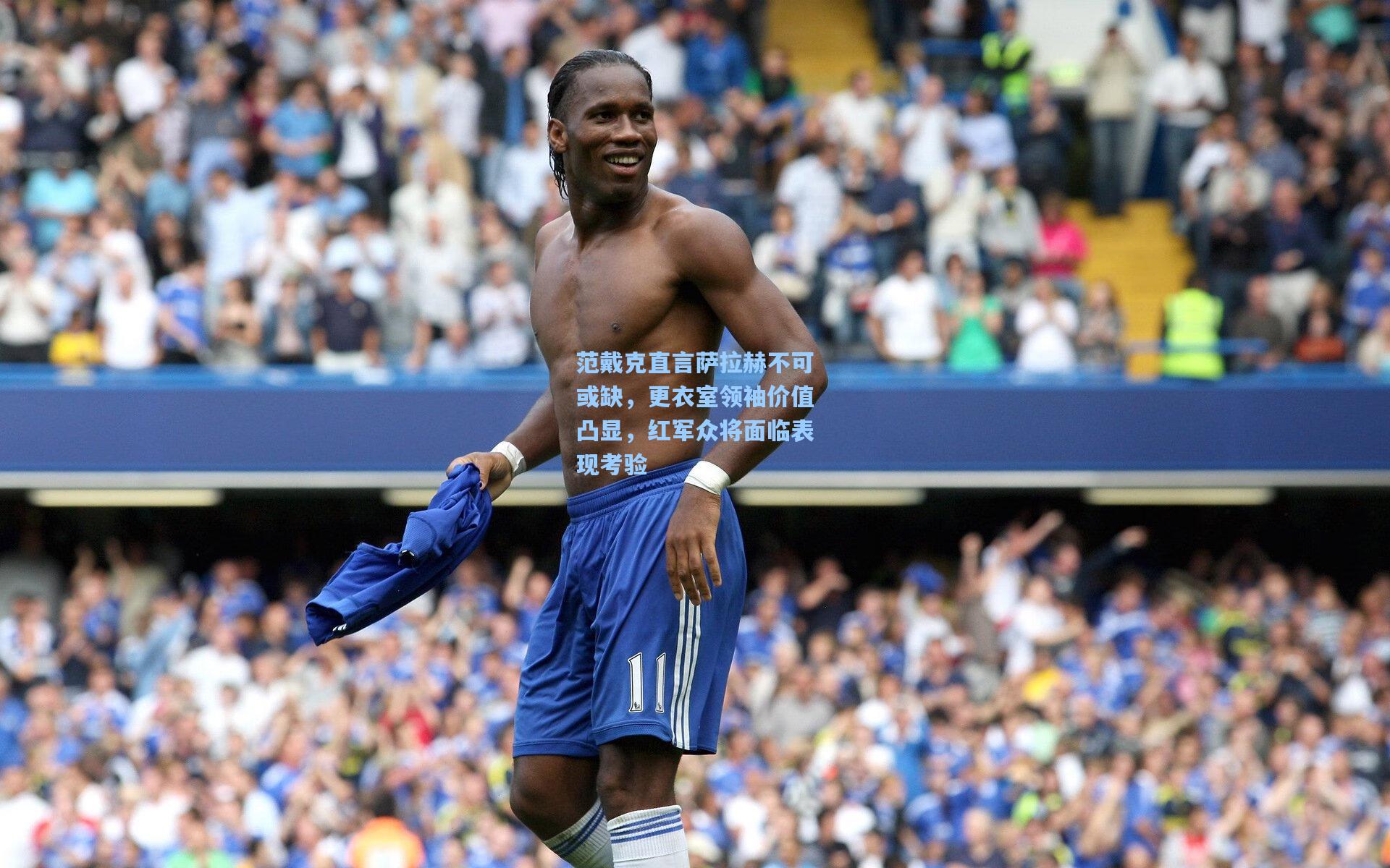 范戴克直言萨拉赫不可或缺,更衣室领袖价值凸显,红军众将面临表现考验