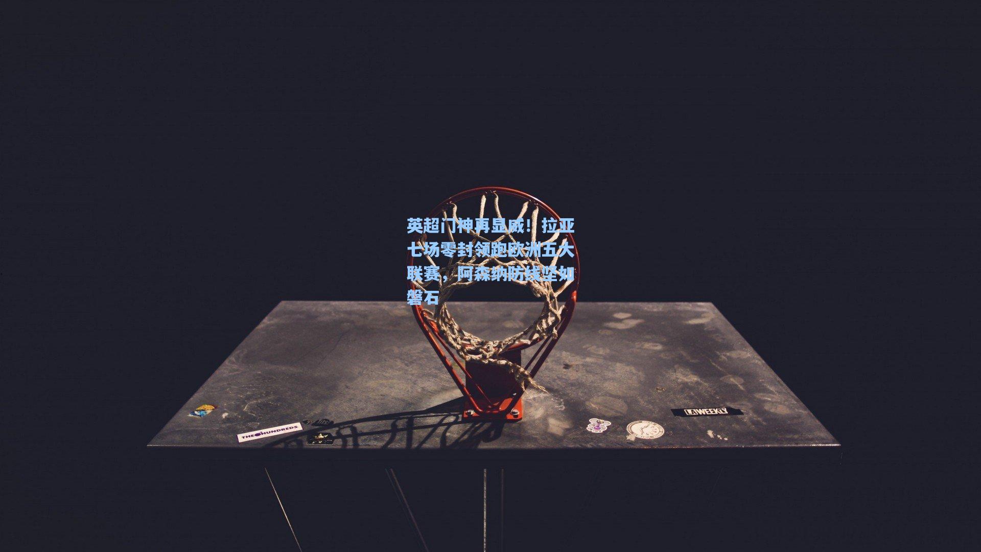 英超门神再显威！拉亚七场零封领跑欧洲五大联赛，阿森纳防线坚如磐石