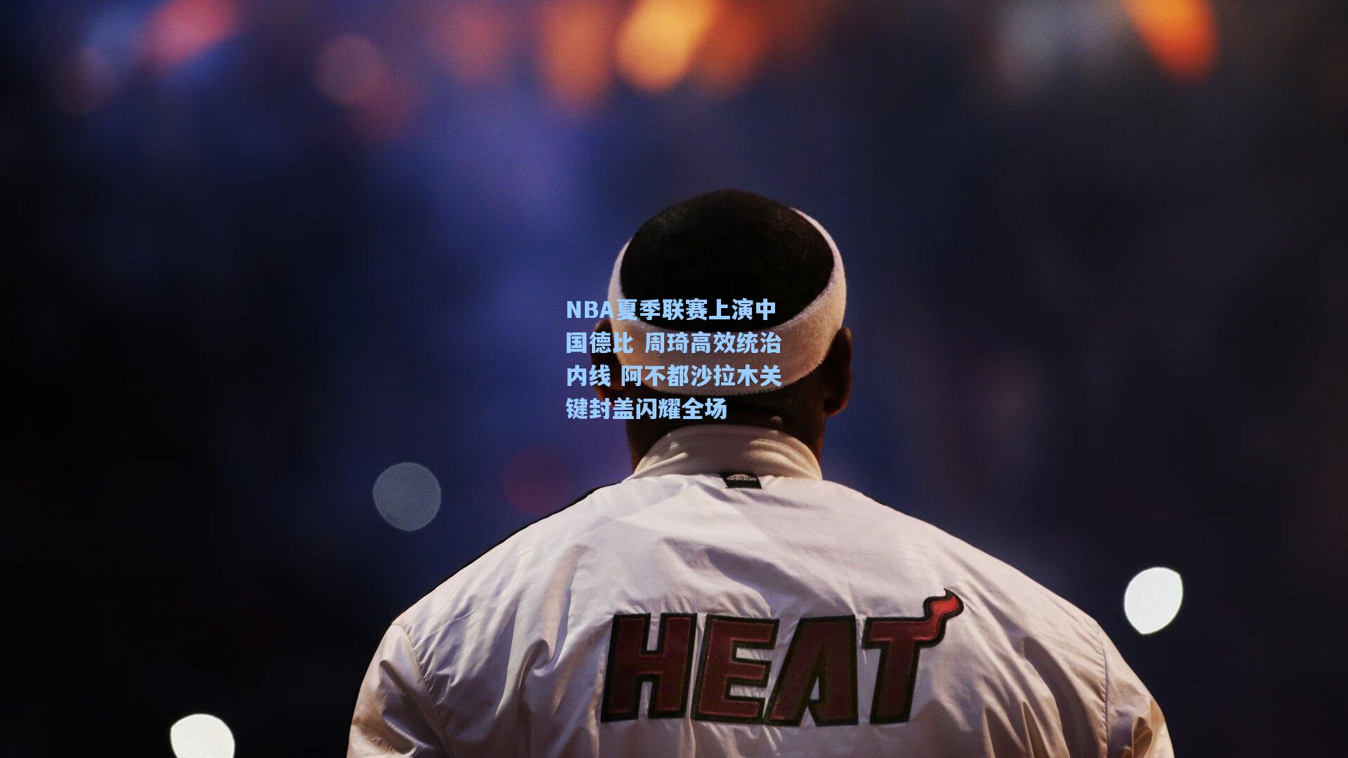 NBA夏季联赛上演中国德比 周琦高效统治内线 阿不都沙拉木关键封盖闪耀全场