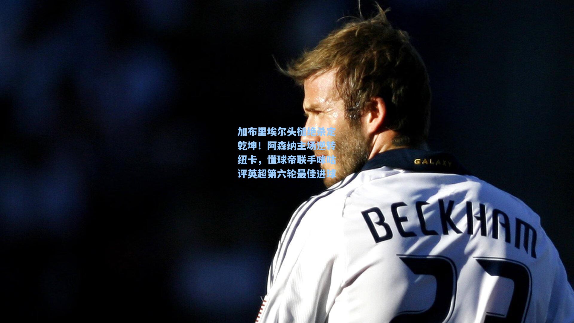 加布里埃尔头槌绝杀定乾坤！阿森纳主场逆转纽卡，懂球帝联手咪咕评英超第六轮最佳进球