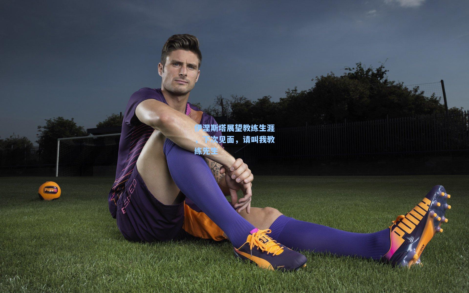 伊涅斯塔展望教练生涯，下次见面，请叫我教练先生
