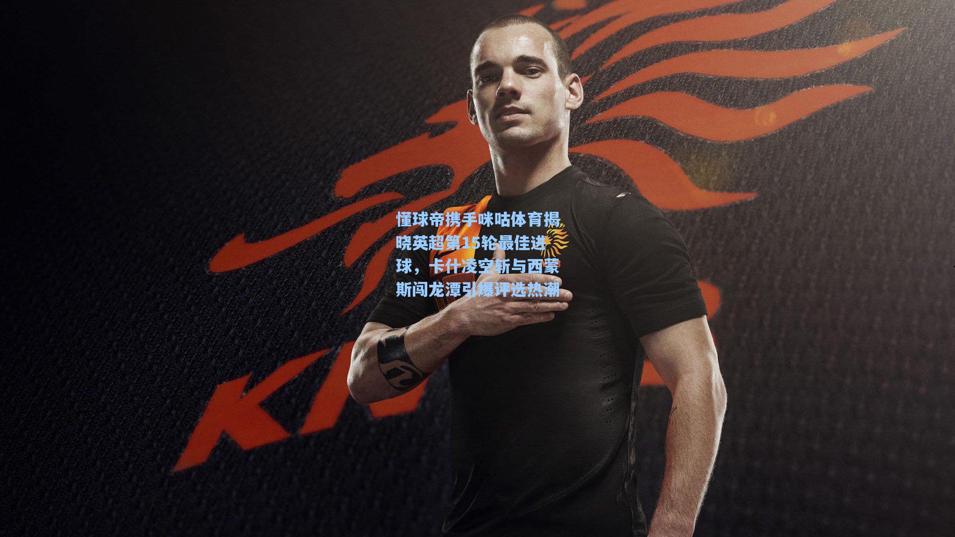 懂球帝携手咪咕体育揭晓英超第15轮最佳进球，卡什凌空斩与西蒙斯闯龙潭引爆评选热潮