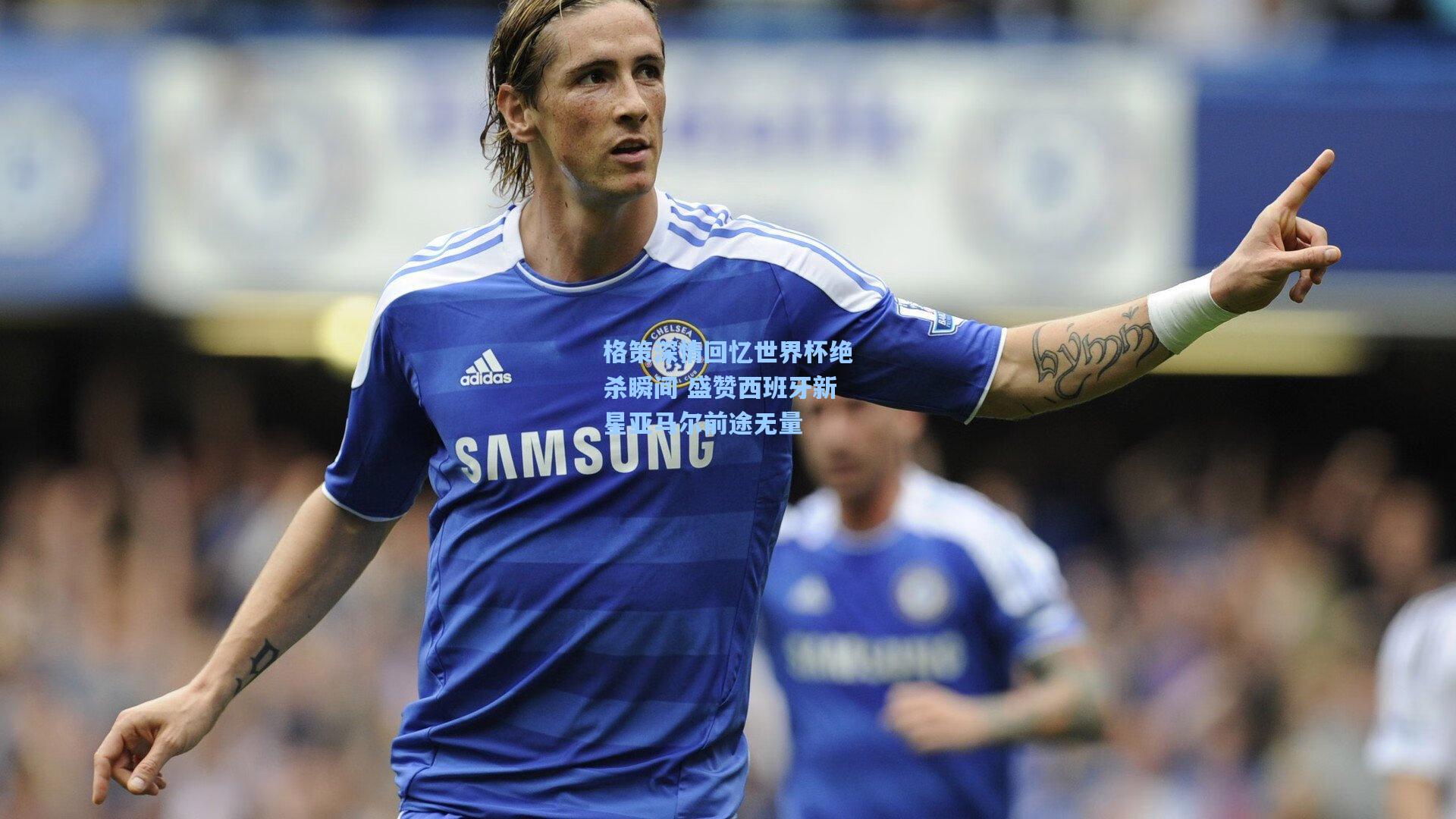 格策深情回忆世界杯绝杀瞬间 盛赞西班牙新星亚马尔前途无量