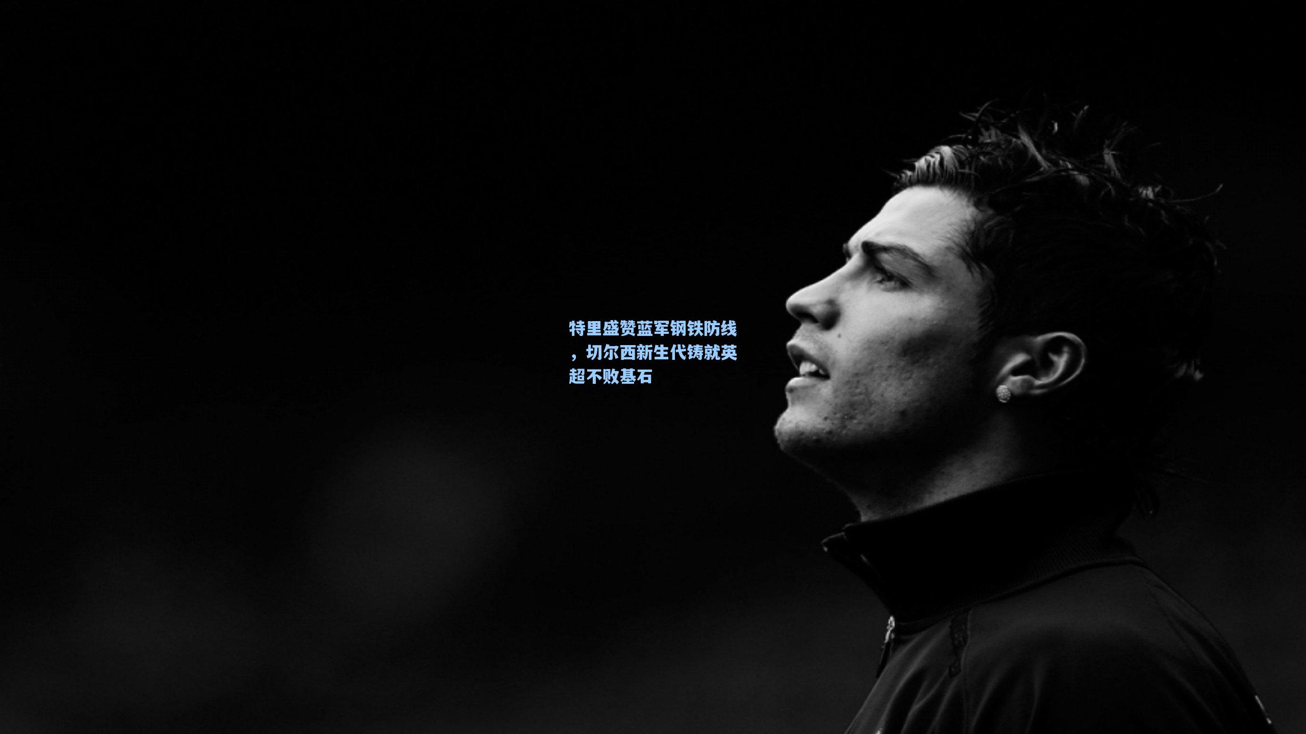 特里盛赞蓝军钢铁防线，切尔西新生代铸就英超不败基石