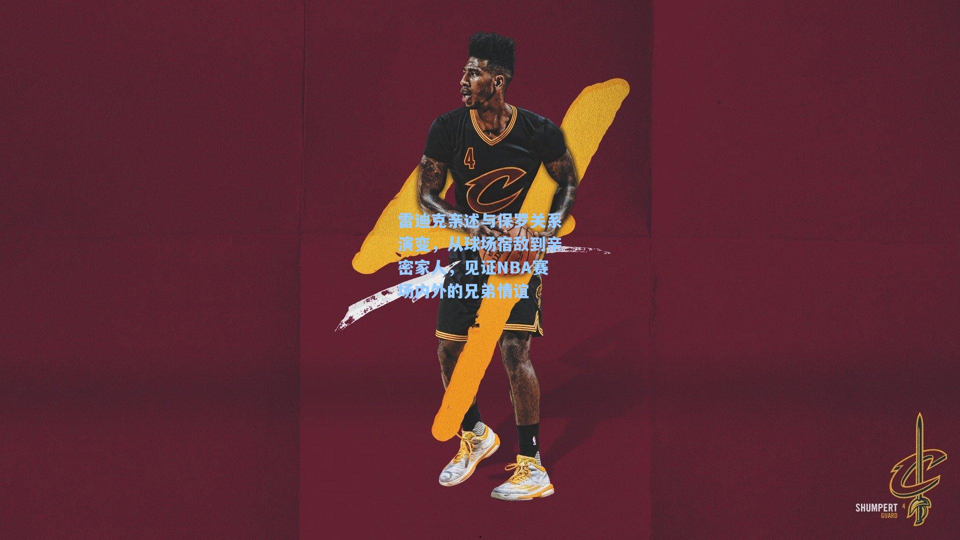 雷迪克亲述与保罗关系演变,从球场宿敌到亲密家人,见证NBA赛场内外的兄弟情谊