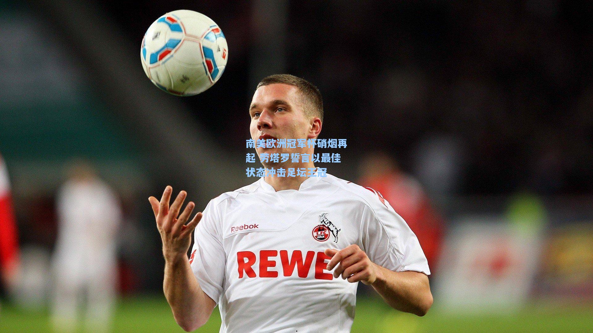 南美欧洲冠军杯硝烟再起 劳塔罗誓言以最佳状态冲击足坛王冠