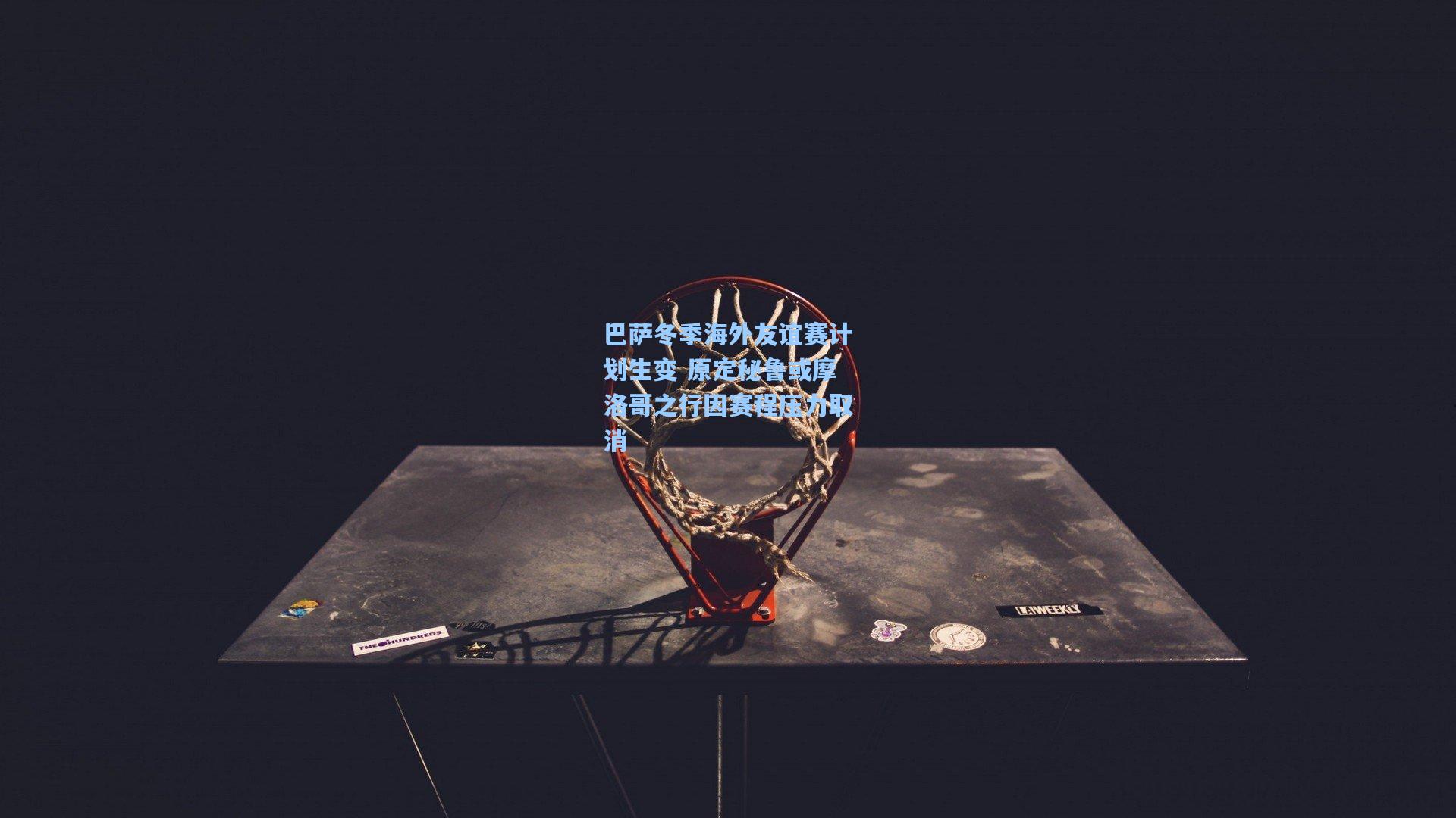 巴萨冬季海外友谊赛计划生变 原定秘鲁或摩洛哥之行因赛程压力取消