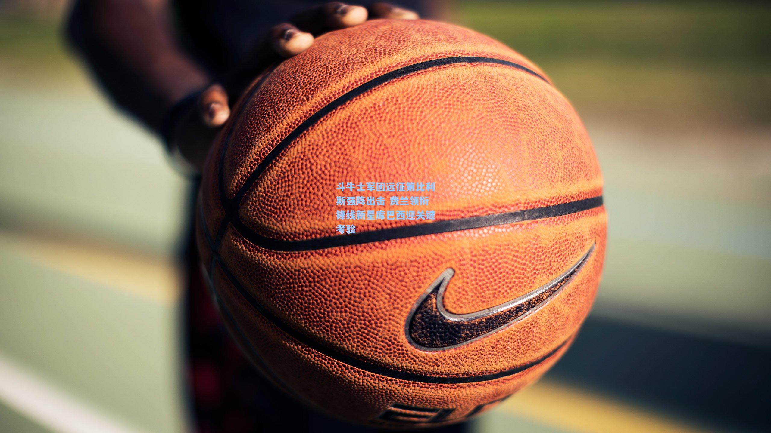 斗牛士军团远征第比利斯强阵出击 费兰领衔锋线新星库巴西迎关键考验