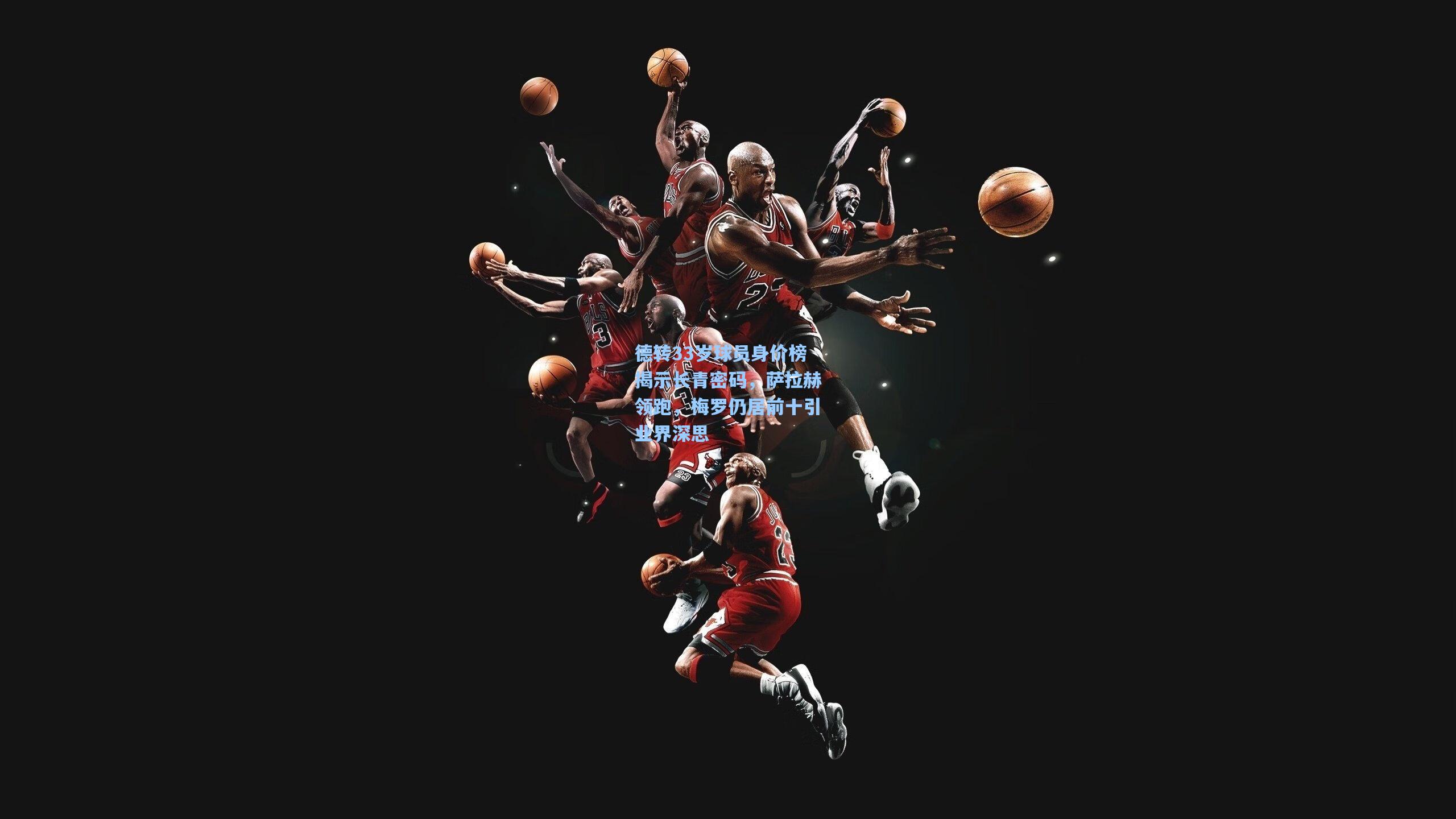 德转33岁球员身价榜揭示长青密码，萨拉赫领跑，梅罗仍居前十引业界深思