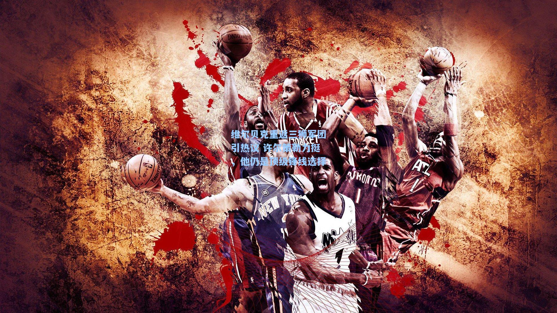 维尔贝克重返三狮军团引热议 许尔策勒力挺,他仍是顶级锋线选择