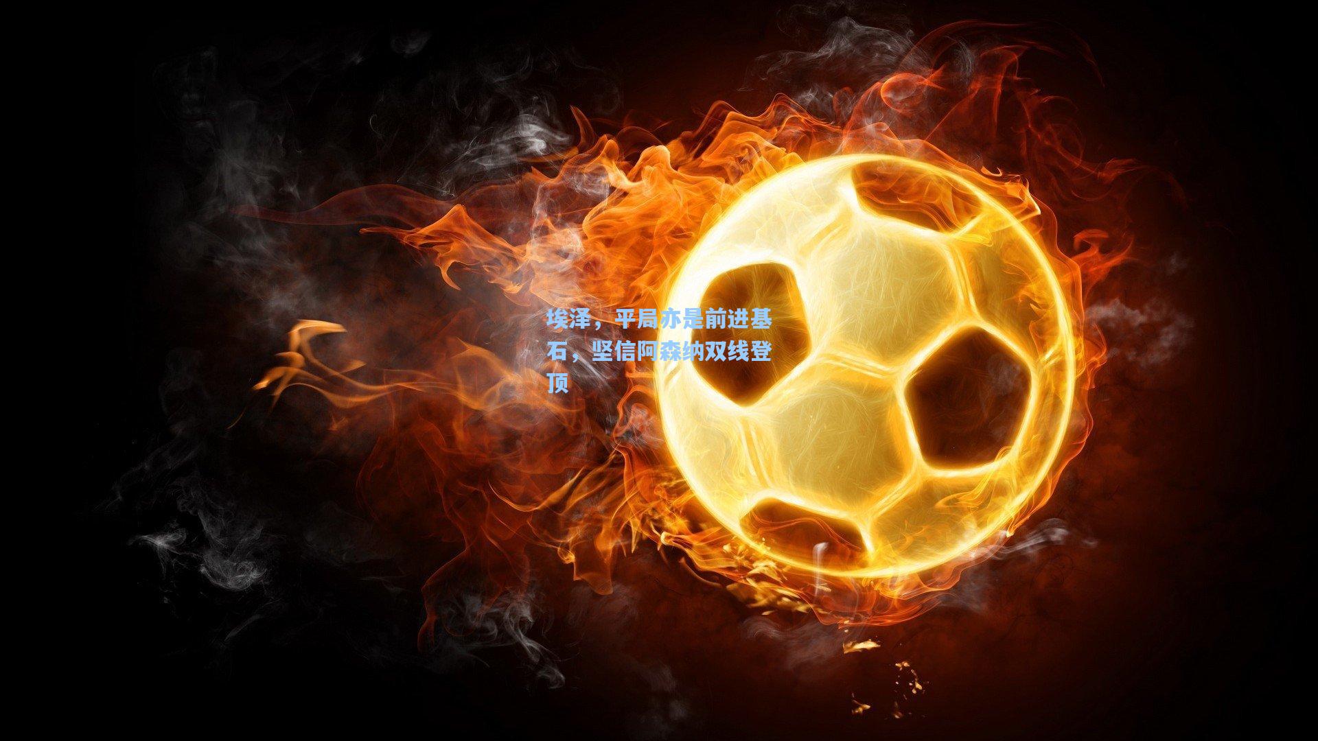 埃泽，平局亦是前进基石，坚信阿森纳双线登顶