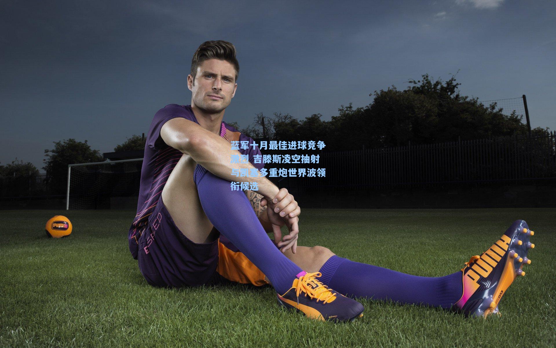 蓝军十月最佳进球竞争激烈 吉滕斯凌空抽射与凯塞多重炮世界波领衔候选