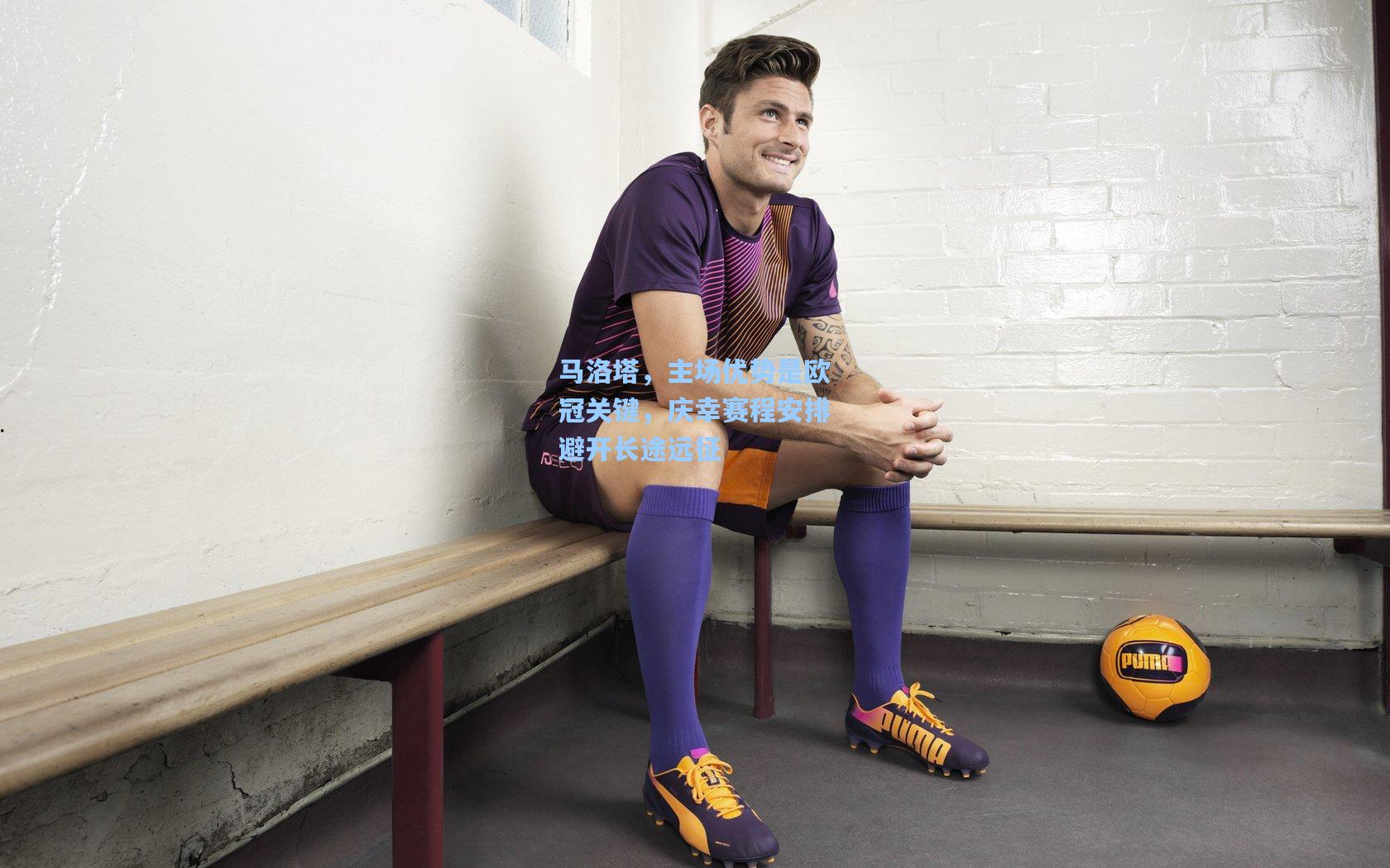 马洛塔，主场优势是欧冠关键，庆幸赛程安排避开长途远征